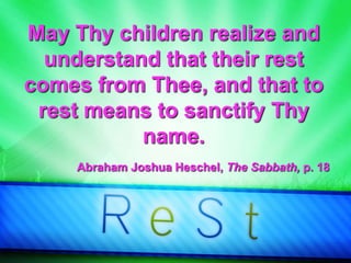 May Thy children realize and
understand that their rest
comes from Thee, and that to
rest means to sanctify Thy
name.
Abraham Joshua Heschel, The Sabbath, p. 18
 