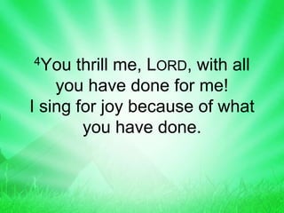 4You thrill me, LORD, with all
you have done for me!
I sing for joy because of what
you have done.
 