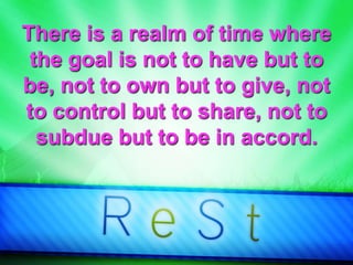 There is a realm of time where
the goal is not to have but to
be, not to own but to give, not
to control but to share, not to
subdue but to be in accord.
 