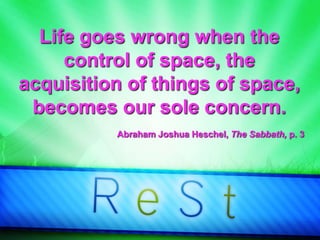 Life goes wrong when the
control of space, the
acquisition of things of space,
becomes our sole concern.
Abraham Joshua Heschel, The Sabbath, p. 3
 