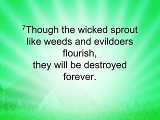 7Though the wicked sprout
like weeds and evildoers
flourish,
they will be destroyed
forever.
 