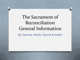 The Sacrament of ReconciliationGeneral Information By Yasmine, Nicola, Karuna & Arefeh 