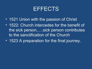 EFFECTS
• 1521 Union with the passion of Christ
• 1522: Church intercedes for the benefit of
  the sick person,….sick person contributes
  to the sanctification of the Church
• 1523 A preparation for the final journey.
 