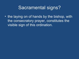 Sacramental signs?
• the laying on of hands by the bishop, with
  the consecratory prayer, constitutes the
  visible sign of this ordination.
 