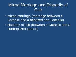Mixed Marriage and Disparity of
               Cult
• mixed marriage (marriage between a
  Catholic and a baptized non-Catholic)
• disparity of cult (between a Catholic and a
  nonbaptized person)
 