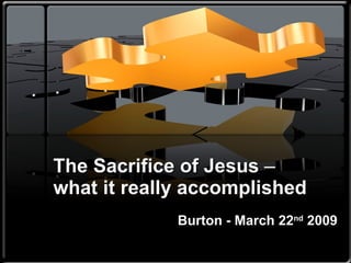 The Sacrifice of Jesus  ‒ what it really accomplished Burton - March 22 nd  2009 