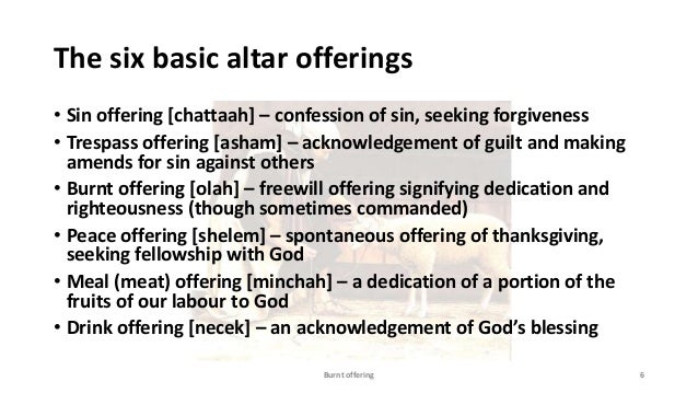 The six basic altar offerings
• Sin offering [chattaah] – confession of sin, seeking forgiveness
• Trespass offering [asha...