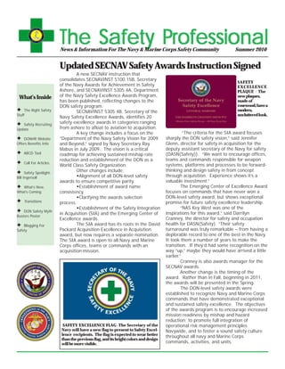 The Safety Professional
                          News & Information For The Navy & Marine Corps Safety Community                             Summer 2010


                          Updated SECNAV Safety Awards Instruction Signed
                                   A new SECNAV instruction that
                          consolidates SECNAVINST 5100.15B, Secretary
                                                                                                                       SAFETY
                          of the Navy Awards for Achievement in Safety                                                 EXCELLENCE
                          Ashore, and SECNAVINST 5305.4A, Department                                                   PLAQUE - The
 What’s Inside            of the Navy Safety Excellence Awards Program,                                                new plaques,
                          has been published, reflecting changes to the                                                made of
                          DON safety program.                                                                          rosewood, have a
g    The Right Safety              SECNAVINST 5305.4B, Secretary of the                                                modern,
Stuff                                                                                                                  uncluttered look.
                          Navy Safety Excellence Awards, identifies 20
g  Safety Recruiting
                          safety excellence awards in categories ranging
Update                    from ashore to afloat to aviation to acquisition.
                                   A key change includes a focus on the                        “The criteria for the SIA award focuses
g   DONHR Website         “Department of the Navy Safety Vision for 2009             sharply the DON safety vision,” said Jennifer
Offers Benefits Info      and Beyond,” signed by Navy Secretary Ray                  Glenn, director for safety in acquisition for the
                          Mabus in July 2009. The vision is a critical               deputy assistant secretary of the Navy for safety
g   ABCD Tool             roadmap for achieving sustained mishap rate                (DASN(Safety)). “We want to encourage offices,
                          reduction and establishment of the DON as a                teams and commands responsible for weapon
g   Call For Articles
                          World Class Safety Organization.                           systems, platforms and processes to be forward-
g     Safety Spotlight:
                                   Other changes include:                            thinking and design safety in from concept
Bill Ingersoll                     !Alignment of all DON-level safety                through acquisition. Experience shows it’s a
                          awards to ensure competitive parity.                       valuable investment.”
g  What’s New,                     !Establishment of award name                               The Emerging Center of Excellence Award
What’s Coming             consistency.                                               focuses on commands that have never won a
                                   !Clarifying the awards selection                  DON-level safety award, but shows exceptional
g   Transitions           process.                                                   promise for future safety excellence leadership.
                                   !Establishment of the Safety Integration                   “NAS Key West was one of the
g   DON Safety Myth
                          in Acquisition (SIA) and the Emerging Center of            inspirations for this award,” said Darrilyn
Busters Poster
                          Excellence awards.                                         Cranney, the director for safety and occupation
g   Blogging For                   The SIA award has its roots in the David          health for DASN(Safety). “Their safety
Safety                    Packard Acquisition Excellence in Acquisition              turnaround was truly remarkable – from having a
                          award, but now requires a separate nomination.             deplorable record to one of the best in the Navy.
                          The SIA award is open to all Navy and Marine               It took them a number of years to make the
                          Corps offices, teams or commands with an                   transition. If they’d had some recognition on the
                          acquisition mission.                                       way “up,” maybe they would have arrived a little
                                                                                     earlier.”
                                                                                              Cranney is also awards manager for the
                                                                                     SECNAV awards.
                                                                                              Another change is the timing of the
                                                                                     award. Rather than in Fall, beginning in 2011,
                                                                                     the awards will be presented in the Spring.
                                                                                              The DON-level safety awards were
                                                                                     established to recognize Navy and Marine Corps
                                                                                     commands that have demonstrated exceptional
                                                                                     and sustained safety excellence. The objectives
                                                                                     of the awards program is to encourage increased
                                                                                     mission readiness by mishap and hazard
                                                                                     reduction; to promote full integration of
                           SAFETY EXCELLENCE FLAG -The Secretary of the              operational risk management principles
                          Navy will have a new flag to present to Safety Excel-      Navywide, and to foster a sound safety culture
                          lence recipients. The flag is expected to wear better      throughout all navy and Marine Corps
                          than the previous flag, and its bright colors and design
                          will be more visible.                                      commands, activities, and units.
 