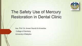 The Safety Use of Mercury
Restoration in Dental Clinic
Ass. Prof. Dr. Ameer Hamdi Al-Ameedee
Collage of Dentistry
University of Babylon
 