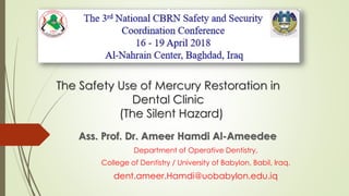 The Safety Use of Mercury Restoration in
Dental Clinic
(The Silent Hazard)
Ass. Prof. Dr. Ameer Hamdi Al-Ameedee
Department of Operative Dentistry,
College of Dentistry / University of Babylon, Babil, Iraq.
dent.ameer.Hamdi@uobabylon.edu.iq
 