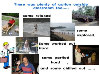 There was plenty of action outside classroom too….. ,  some relaxed some explored, some partied hard and some chilled out …… Some worked out Hard 