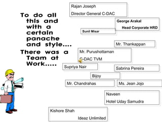 To do all this and with a certain panache and style…. There was a Team at Work….. George Arakal Head Corporate HRD Rajan Joseph Director General C-DAC Sunil Misar Mr. Thankappan Bijoy Supriya Nair Sabrina Pereira Ms. Jean Jojo Naveen Hotel Uday Samudra Mr. Chandrahas Kishore Shah Ideaz Unlimited Mr. Purushottaman C-DAC TVM 