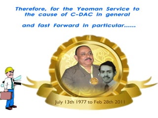 Therefore, for the Yeoman Service to  the cause of C-DAC in general  and fast Forward in particular…… 