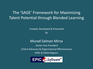 The ‘SAGE’ Framework for Maximizing
Talent Potential through Blended Learning
Created, Developed & Presented
by

Murad Salman Mirza
Senior Vice President
(Client Advocacy & Organizational Effectiveness)
APAC & EMEA Regions

 