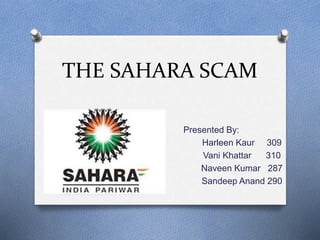 THE SAHARA SCAM
Presented By:
Harleen Kaur 309
Vani Khattar 310
Naveen Kumar 287
Sandeep Anand 290
 
