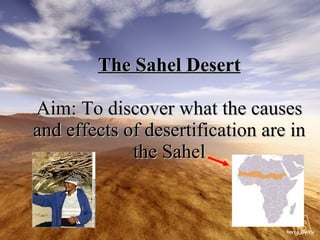 The Sahel Desert Aim: To discover what the causes and effects of desertification are in the Sahel