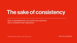 Andy Marshall, Head of User Experience
How to seamlessly link your brand and customers  
with a consistent user experience
Thesakeofconsistency
 