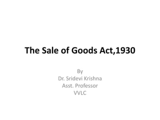 The Sale of Goods Act,1930
By
Dr. Sridevi Krishna
Asst. Professor
VVLC
 