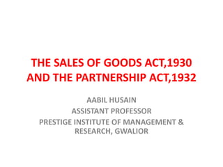 THE SALES OF GOODS ACT,1930
AND THE PARTNERSHIP ACT,1932
AABIL HUSAIN
ASSISTANT PROFESSOR
PRESTIGE INSTITUTE OF MANAGEMENT &
RESEARCH, GWALIOR
 