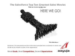AAyuja © 2013
Disclaimer: This presentation and the information provided here is indicative in nature and
should not be treated as views of the organization.
The SalesForce Top Ten Greatest Sales Movies
Visit us at www.aayuja.comVisit us at www.aayuja.com
Meet Goals, Beat Competition, Exceed Expectations
*Via Salesforce*Via Salesforce
 