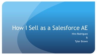 How I Sell as a Salesforce AE
Hiro Rodriguez
&
Tyler Brown
 