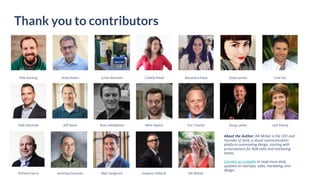 Thank you to contributors
Pete Kazanjy Andy Raskin Julian Besonen Colette Nataf Alexandra Kane Sonja Jacobs Cole Fox
Dale Zwizinski Jeff Sauer Russ Heddleston Mike Haylon Eric Charles Doug Landis Ledi Imeraj
Richard Harris Jeremey Donovan Matt Gingerich Gaetano DiNardi Alli McKee
About the Author: Alli McKee is the CEO and
Founder of Stick, a visual communication
platform automating design, starting with
presentations for B2B sales and marketing
teams.
Connect on LinkedIn to read more daily
updates on startups, sales, marketing, and
design.
 