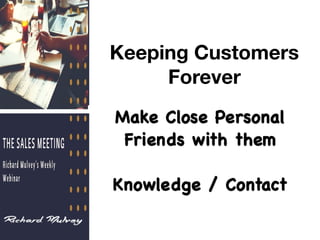 Make Close Personal
Friends with them

Knowledge / Contact
Keeping Customers
Forever
 