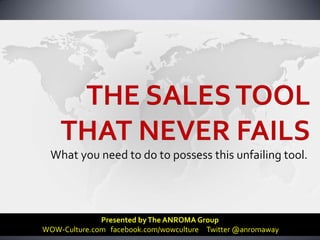 THE SALES TOOL THAT NEVER FAILS What you need to do to possess this unfailing tool. Presented by The ANROMA Group   WOW-Culture.com   facebook.com/wowculture     Twitter @anromaway 