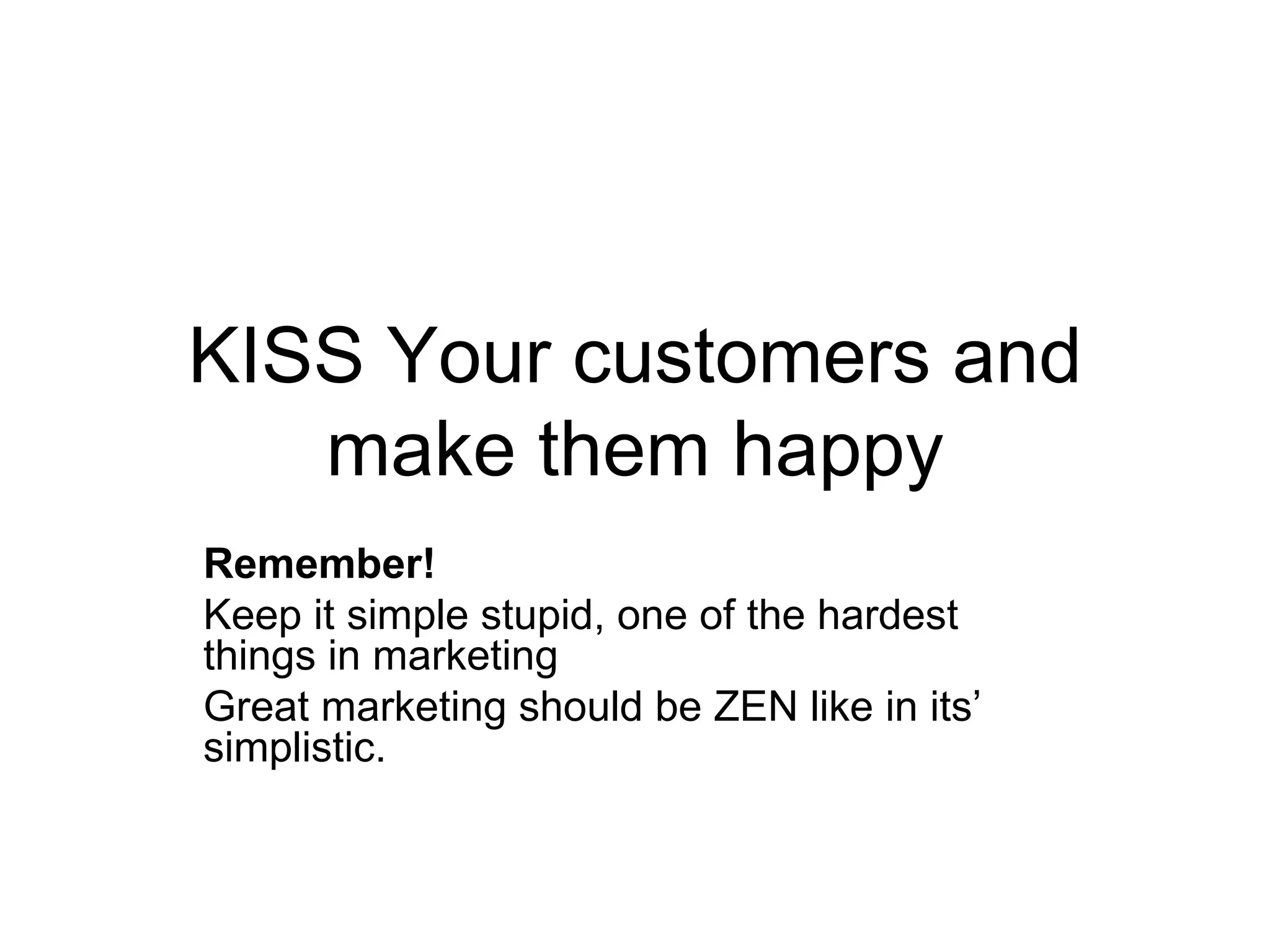 KISS Your customers and make them happy Remember!   Keep it simple stupid, one of the hardest things in marketing  Great marketing should be ZEN like in its’ simplistic. 