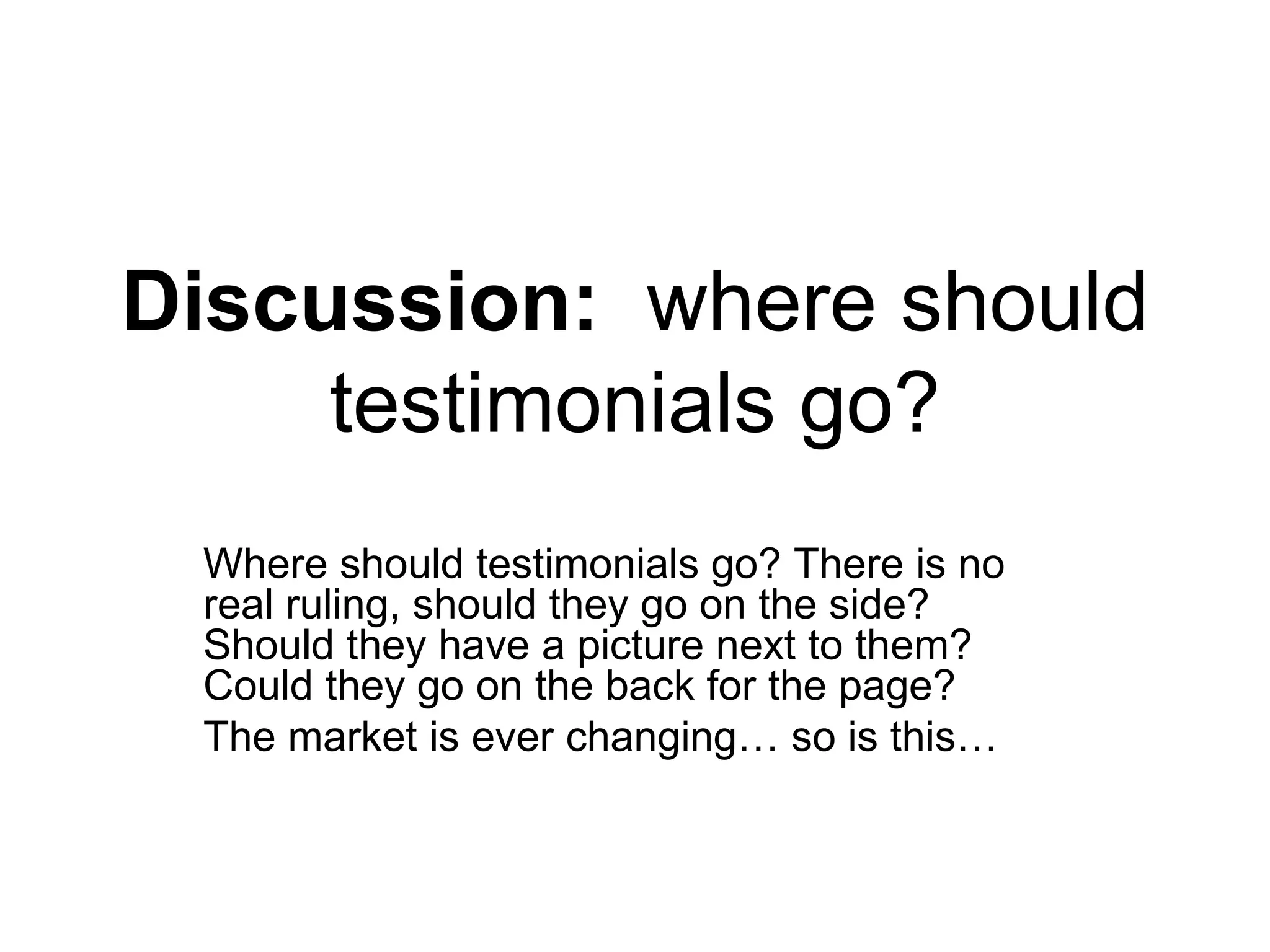 Discussion:  where should testimonials go? Where should testimonials go? There is no real ruling, should they go on the side? Should they have a picture next to them? Could they go on the back for the page?  The market is ever changing… so is this… 