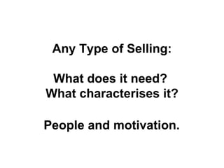 Any Type of Selling: What does it need?  What characterises it? People and motivation. 