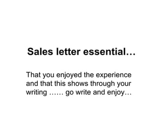 Sales letter essential… That you enjoyed the experience and that this shows through your writing …… go write and enjoy…  