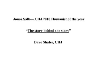 Jonas Salk— CHJ 2010 Humanist of the year


       “The story behind the story”


            Dave Shafer, CHJ
 
