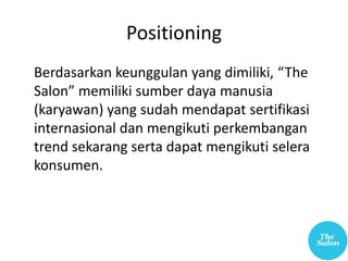 Positioning
Berdasarkan keunggulan yang dimiliki, “The
Salon” memiliki sumber daya manusia
(karyawan) yang sudah mendapat sertifikasi
internasional dan mengikuti perkembangan
trend sekarang serta dapat mengikuti selera
konsumen.
 