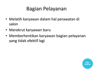 Bagian Pelayanan
• Melatih karyawan dalam hal perawatan di
salon
• Merekrut karyawan baru
• Memberhentikan karyawan bagian pelayanan
yang tidak efektif lagi
 