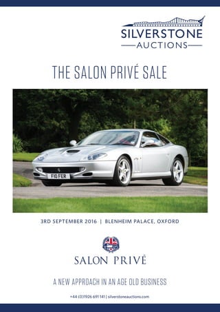3RD SEPTEMBER 2016 | BLENHEIM PALACE, OXFORD
THE SALON PRIVÉ SALE
A NEW APPROACH IN AN AGE OLD BUSINESS
+44 (0)1926 691 141 | silverstoneauctions.com
 