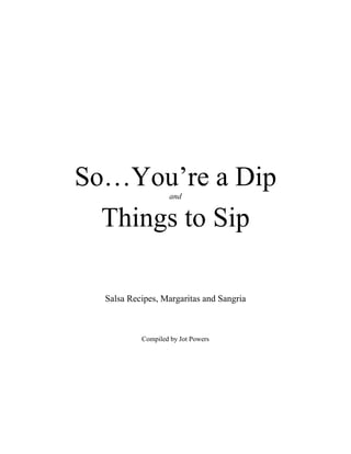 So…You’re a Dip     and


  Things to Sip

  Salsa Recipes, Margaritas and Sangria



           Compiled by Jot Powers
 