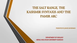 PRESENTEDBY:JUNAIDUR REHMAN
DEPARTMENTOF GEOLOGY
ABDUL WALI KHANUNIVERSITYMARDAN
THE SALT RANGE, THE
KASHMIR SYNTAXIS AND THE
PAMIR ARC
 