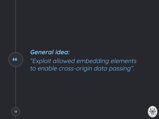 “
General idea:
“Exploit allowed embedding elements
to enable cross-origin data passing”.
19
 