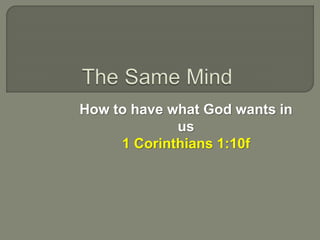 How to have what God wants in
us
1 Corinthians 1:10f
 