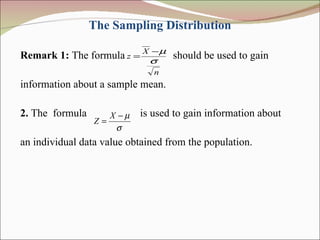 The Sampling Distribution Remark 1:  The formula  should be used to gain  information about a sample mean. 2.  The  formula  is used to gain information about  an individual data value obtained from the population. 