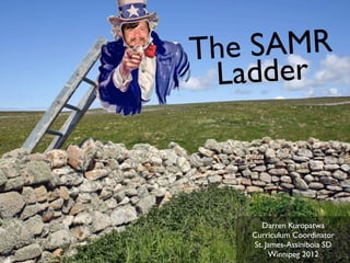 The SAMR
 Ladder



     Darren Kuropatwa
   Curriculum Coordinator
   St. James-Assiniboia SD
        Winnipeg 2012
 