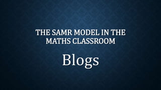 THE SAMR MODEL IN THE
MATHS CLASSROOM
Blogs
 