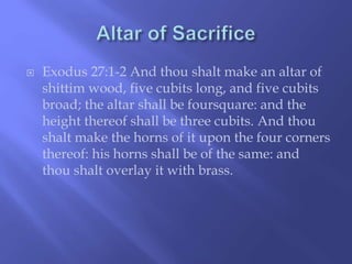  Exodus 27:1-2 And thou shalt make an altar of 
shittim wood, five cubits long, and five cubits 
broad; the altar shall be foursquare: and the 
height thereof shall be three cubits. And thou 
shalt make the horns of it upon the four corners 
thereof: his horns shall be of the same: and 
thou shalt overlay it with brass. 
 