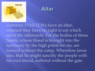 Hebrews 13:10-12 We have an altar, 
whereof they have no right to eat which 
serve the tabernacle. For the bodies of those 
beasts, whose blood is brought into the 
sanctuary by the high priest for sin, are 
burned without the camp. Wherefore Jesus 
also, that he might sanctify the people with 
his own blood, suffered without the gate. 
 