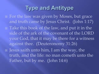  For the law was given by Moses, but grace 
and truth came by Jesus Christ. (John 1:17) 
 Take this book of the law, and put it in the 
side of the ark of the covenant of the LORD 
your God, that it may be there for a witness 
against thee. (Deuteronomy 31:26) 
 Jesus saith unto him, I am the way, the 
truth, and the life: no man cometh unto the 
Father, but by me. (John 14:6) 
 