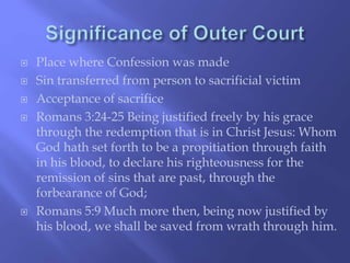  Place where Confession was made 
 Sin transferred from person to sacrificial victim 
 Acceptance of sacrifice 
 Romans 3:24-25 Being justified freely by his grace 
through the redemption that is in Christ Jesus: Whom 
God hath set forth to be a propitiation through faith 
in his blood, to declare his righteousness for the 
remission of sins that are past, through the 
forbearance of God; 
 Romans 5:9 Much more then, being now justified by 
his blood, we shall be saved from wrath through him. 
 