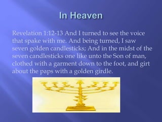 Revelation 1:12-13 And I turned to see the voice 
that spake with me. And being turned, I saw 
seven golden candlesticks; And in the midst of the 
seven candlesticks one like unto the Son of man, 
clothed with a garment down to the foot, and girt 
about the paps with a golden girdle. 
 