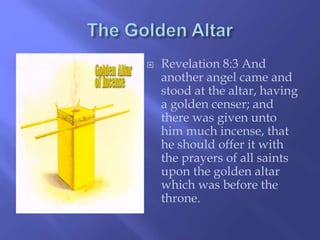  Revelation 8:3 And 
another angel came and 
stood at the altar, having 
a golden censer; and 
there was given unto 
him much incense, that 
he should offer it with 
the prayers of all saints 
upon the golden altar 
which was before the 
throne. 
 