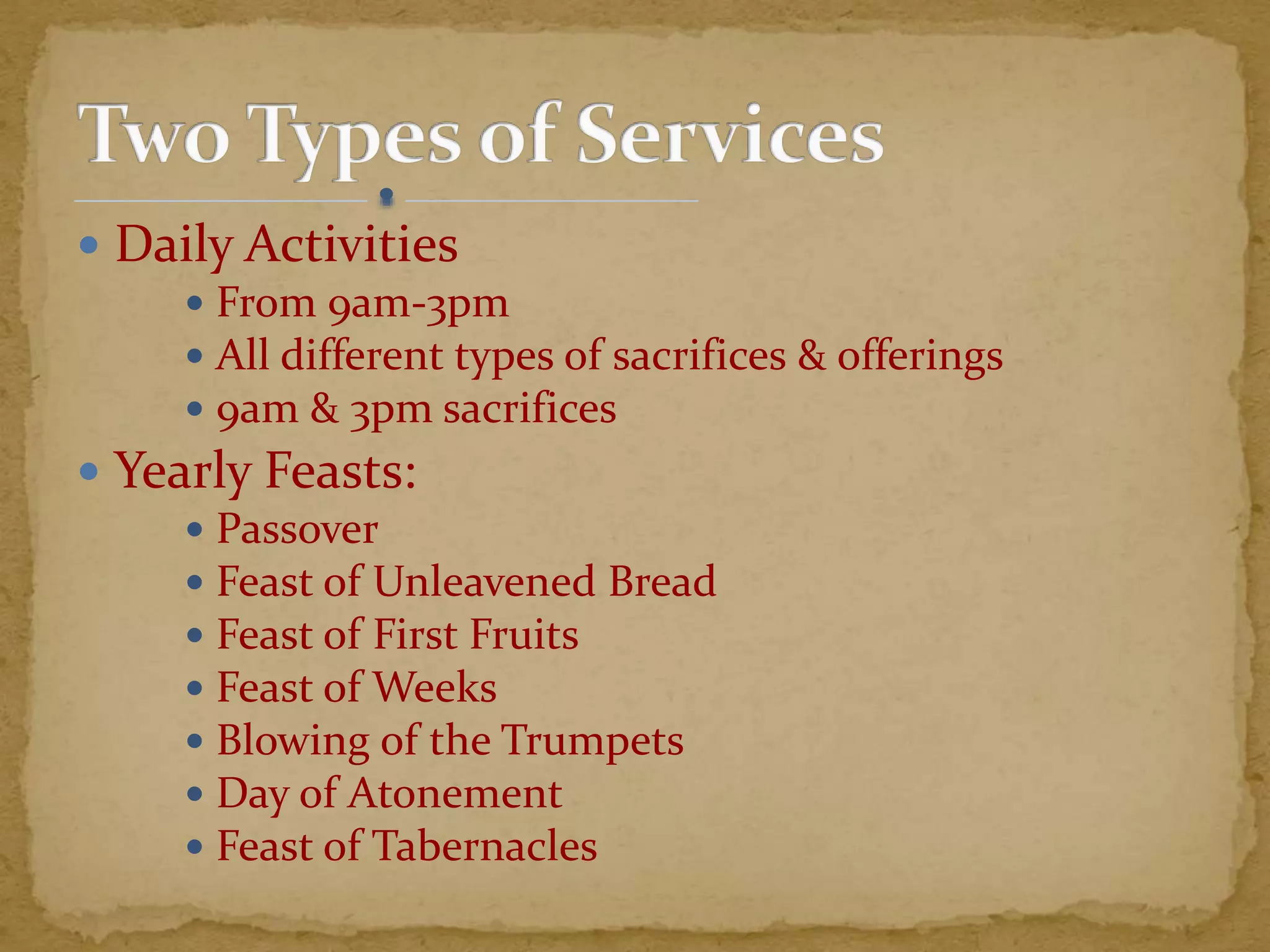  Daily Activities
 From 9am-3pm
 All different types of sacrifices & offerings
 9am & 3pm sacrifices
 Yearly Feasts:
 Passover
 Feast of Unleavened Bread
 Feast of First Fruits
 Feast of Weeks
 Blowing of the Trumpets
 Day of Atonement
 Feast of Tabernacles
 